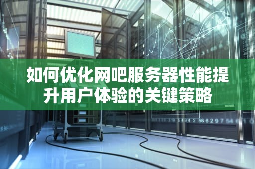 如何优化网吧服务器性能提升用户体验的关键策略
