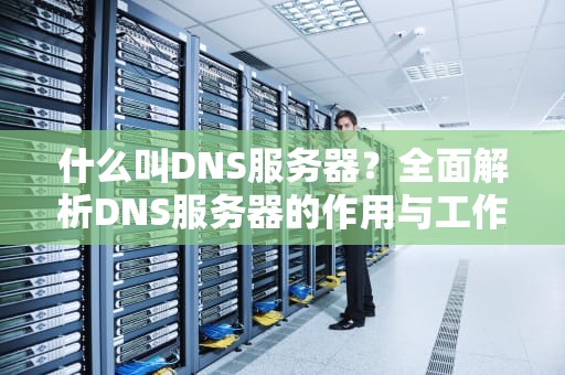 什么叫DNS服务器？全面解析DNS服务器的作用与工作原理