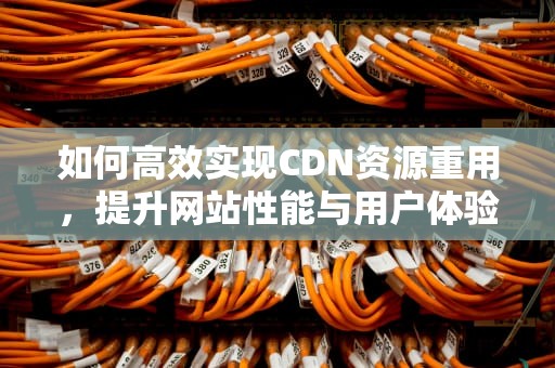 如何高效实现CDN资源重用，提升网站性能与用户体验