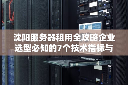 沈阳服务器租用全攻略企业选型必知的7个技术指标与避坑指南