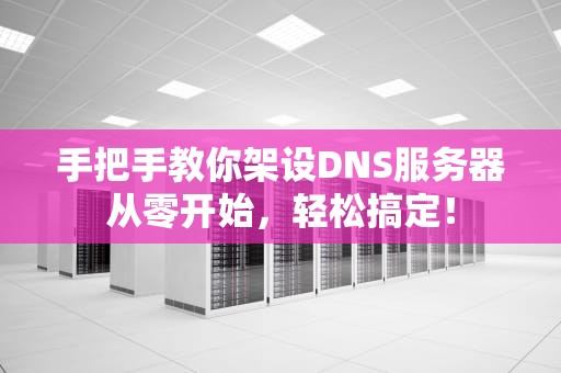 手把手教你架设DNS服务器从零开始，轻松搞定！