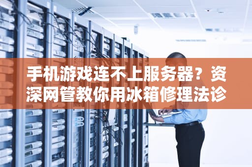 手机游戏连不上服务器？资深网管教你用冰箱修理法诊断网络玄学