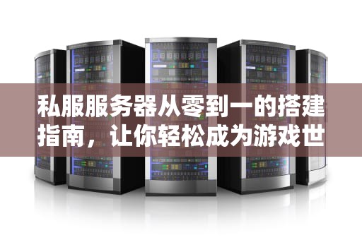 私服服务器从零到一的搭建指南，让你轻松成为游戏世界的“幕后大佬”