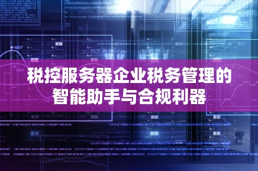 税控服务器企业税务管理的智能助手与合规利器