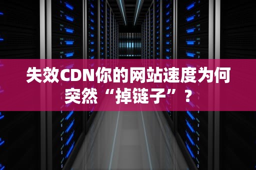 失效CDN你的网站速度为何突然“掉链子”？