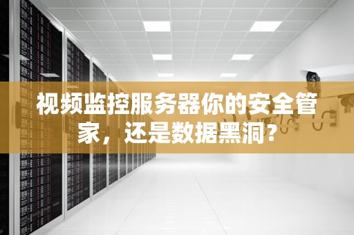 视频监控服务器你的安全管家，还是数据黑洞？