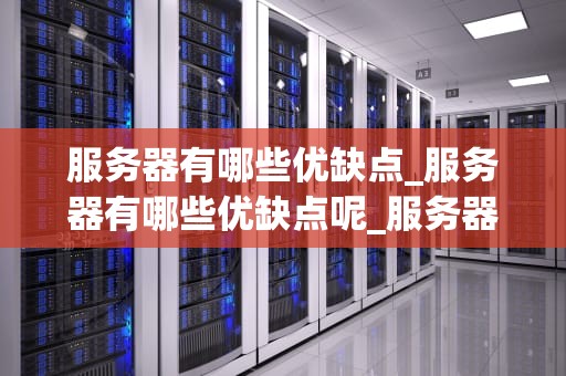 服务器有哪些优缺点_服务器有哪些优缺点呢_服务器的优缺点分析