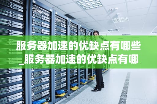 服务器加速的优缺点有哪些_服务器加速的优缺点有哪些呢_服务器加速的优缺点分析