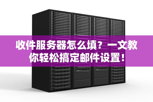 收件服务器怎么填？一文教你轻松搞定邮件设置！