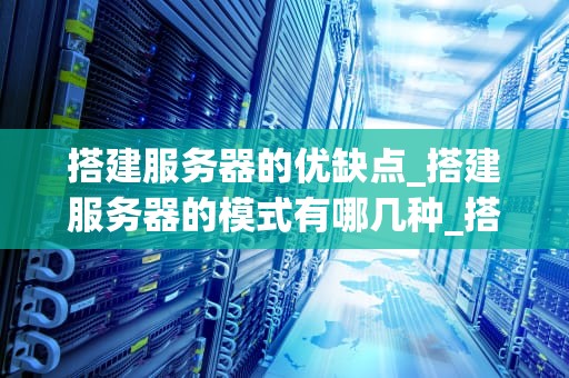 搭建服务器的优缺点_搭建服务器的模式有哪几种_搭建服务器的优缺点分析