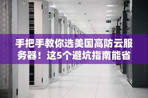 手把手教你选美国高防云服务器！这5个避坑指南能省下10万学费