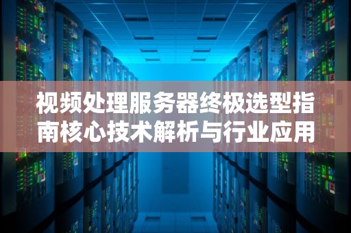 视频处理服务器终极选型指南核心技术解析与行业应用实战
