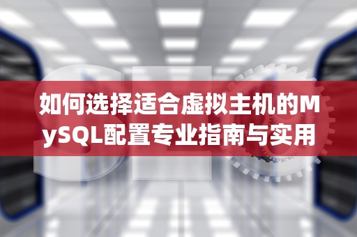 如何选择适合虚拟主机的MySQL配置专业指南与实用建议
