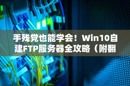 手残党也能学会！Win10自建FTP服务器全攻略（附翻车急救指南）