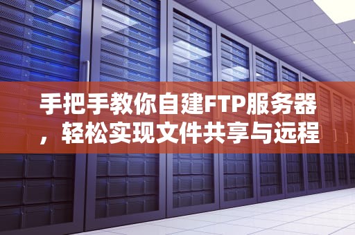 手把手教你自建FTP服务器，轻松实现文件共享与远程访问
