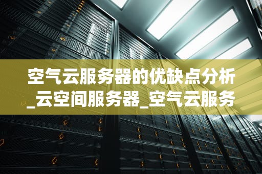 空气云服务器的优缺点分析_云空间服务器_空气云服务器的优缺点分析