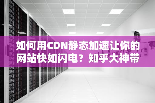 如何用CDN静态加速让你的网站快如闪电？知乎大神带你揭秘边缘魔法