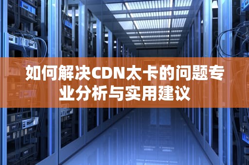 如何解决CDN太卡的问题专业分析与实用建议