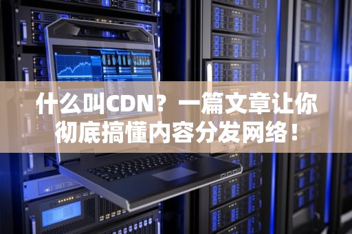 什么叫CDN？一篇文章让你彻底搞懂内容分发网络！