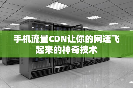 手机流量CDN让你的网速飞起来的神奇技术