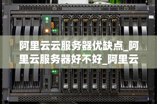 阿里云云服务器优缺点_阿里云服务器好不好_阿里云云服务器的优缺点分析