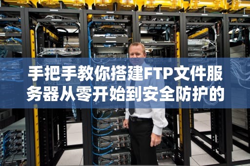 手把手教你搭建FTP文件服务器从零开始到安全防护的保姆级教程