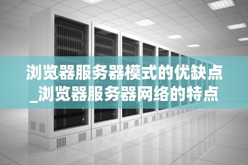 浏览器服务器模式的优缺点_浏览器服务器网络的特点_浏览器服务器模式的优缺点