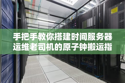 手把手教你搭建时间服务器运维老司机的原子钟搬运指南