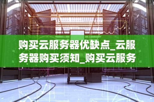购买云服务器优缺点_云服务器购买须知_购买云服务器的优缺点分析