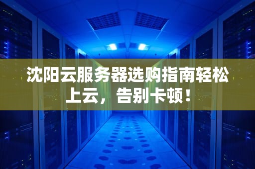沈阳云服务器选购指南轻松上云，告别卡顿！
