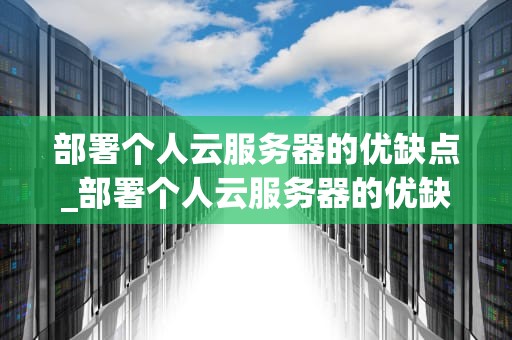 部署个人云服务器的优缺点_部署个人云服务器的优缺点有哪些_个人云服务器部署的优缺点分析