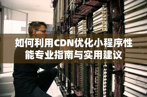 如何利用CDN优化小程序性能专业指南与实用建议