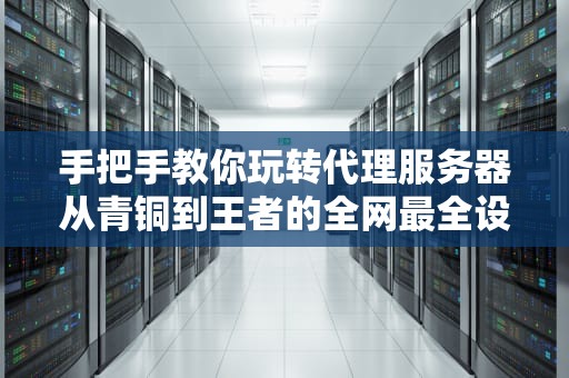 手把手教你玩转代理服务器从青铜到王者的全网最全设置指南（附翻车急救包）