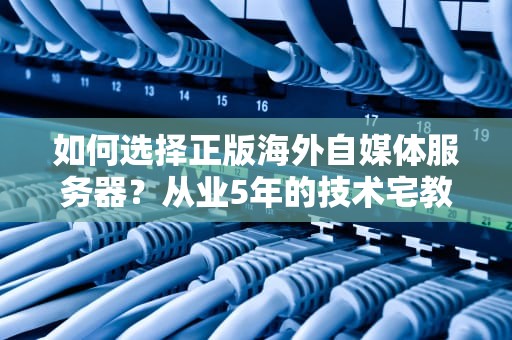 如何选择正版海外自媒体服务器？从业5年的技术宅教你避坑指南