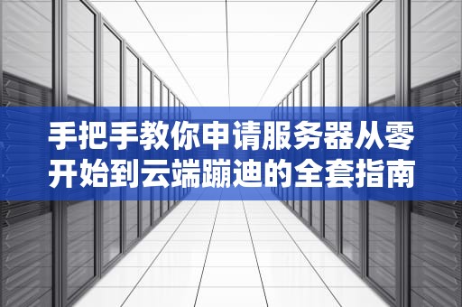 手把手教你申请服务器从零开始到云端蹦迪的全套指南（附防秃头攻略）