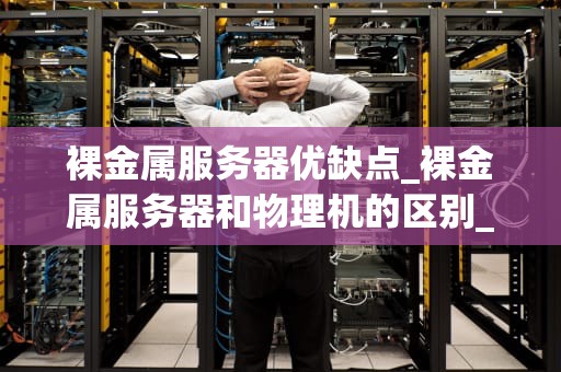 裸金属服务器优缺点_裸金属服务器和物理机的区别_裸金属服务器的优缺点分析