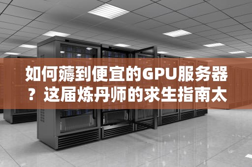 如何薅到便宜的GPU服务器？这届炼丹师的求生指南太真实了！