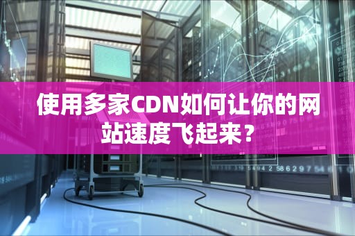 使用多家CDN如何让你的网站速度飞起来？