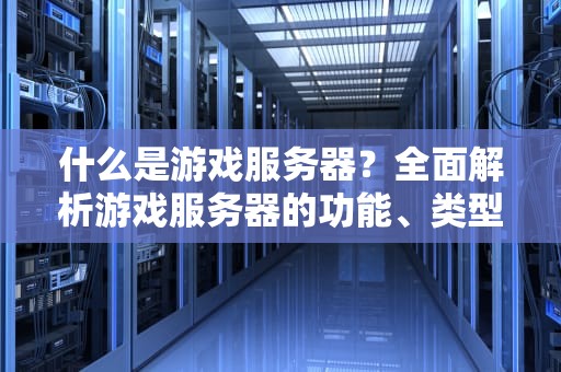什么是游戏服务器？全面解析游戏服务器的功能、类型及选择建议