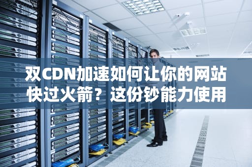 双CDN加速如何让你的网站快过火箭？这份钞能力使用说明书请收好！