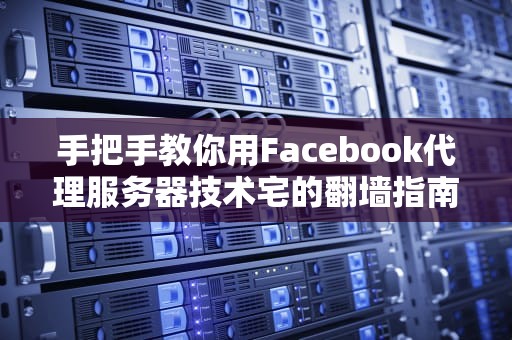 手把手教你用Facebook代理服务器技术宅的翻墙指南（附避坑大全）