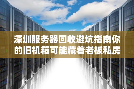 深圳服务器回收避坑指南你的旧机箱可能藏着老板私房钱！