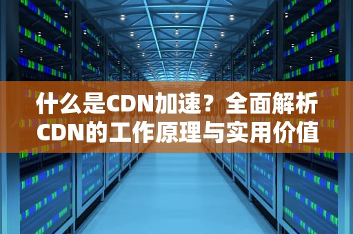 什么是CDN加速？全面解析CDN的工作原理与实用价值