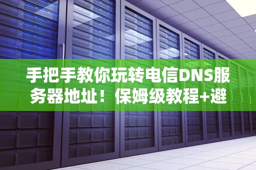 手把手教你玩转电信DNS服务器地址！保姆级教程+避坑指南（附神秘代码）