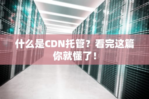 什么是CDN托管？看完这篇你就懂了！