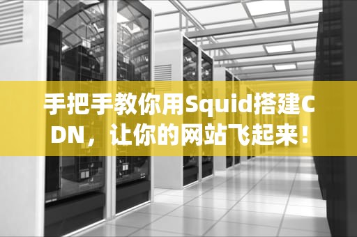 手把手教你用Squid搭建CDN，让你的网站飞起来！