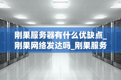 刚果服务器有什么优缺点_刚果网络发达吗_刚果服务器的优缺点分析