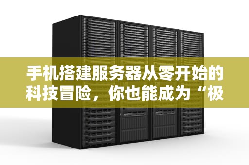 手机搭建服务器从零开始的科技冒险，你也能成为“极客”！