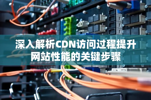 深入解析CDN访问过程提升网站性能的关键步骤