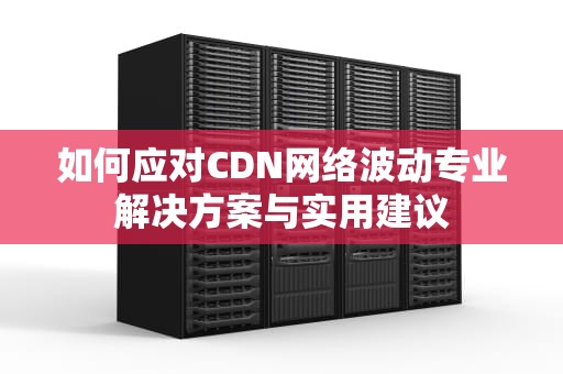 如何应对CDN网络波动专业解决方案与实用建议